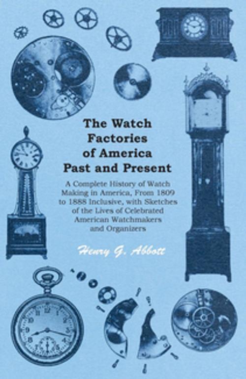 Cover of the book The Watch Factories of America Past and Present - A Complete History of Watch Making in America, From 1809 to 1888 Inclusive, with Sketches of the Lives of Celebrated American Watchmakers and Organizers by Henry G. Abbott, Read Books Ltd.