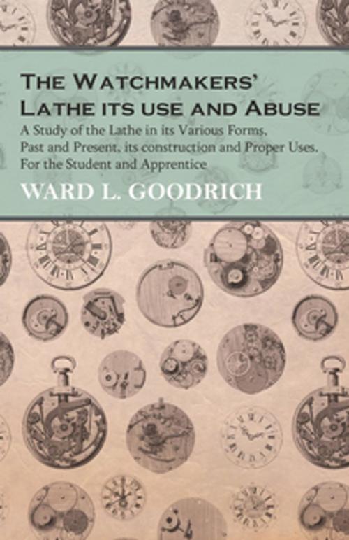 Cover of the book The Watchmakers' Lathe - Its use and Abuse - A Study of the Lathe in its Various Forms, Past and Present, its construction and Proper Uses. For the Student and Apprentice by Ward L. Goodrich, Read Books Ltd.