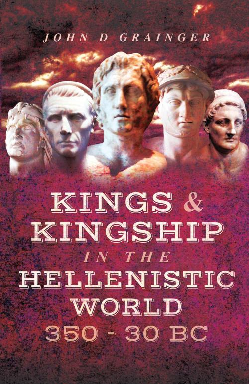 Cover of the book Kings and Kingship in the Hellenistic World 350 - 30 BC by John D  Grainger, Pen and Sword