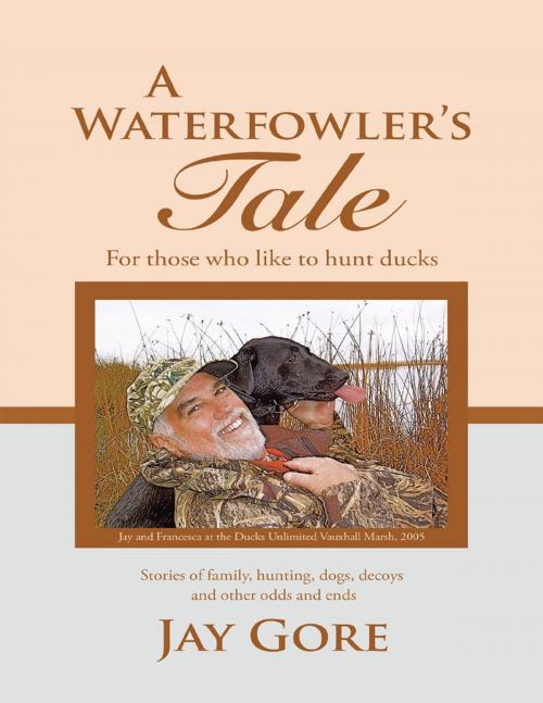 Cover of the book A Waterfowler's Tale: For Those Who Like to Hunt Ducks: Stories of Family, Hunting, Dogs, Decoys and Other Odds and Ends by Jay Gore, Lulu Publishing Services