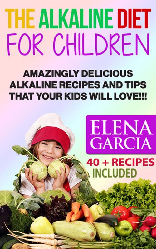 Cover of the book The Alkaline Diet for Children: Amazingly Delicious Alkaline Recipes and Tips That Your Kids Will Love!!! 40 + Recipes Included by Elena Garcia, Elena Garcia