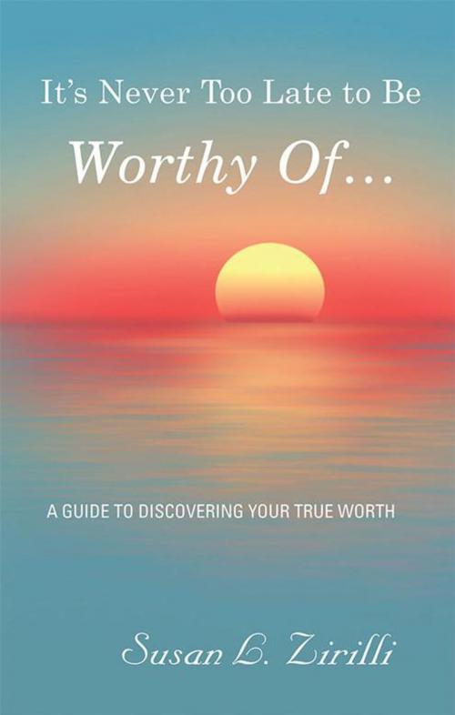 Cover of the book It’s Never Too Late to Be Worthy of … by Susan L. Zirilli, Balboa Press