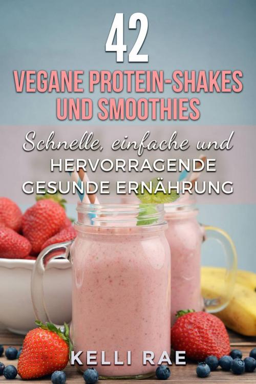 Cover of the book 42 vegane Protein-Shakes und Smoothies Schnelle, einfache und hervorragende gesunde Ernährung by Kelli Rae, Babelcube Inc.