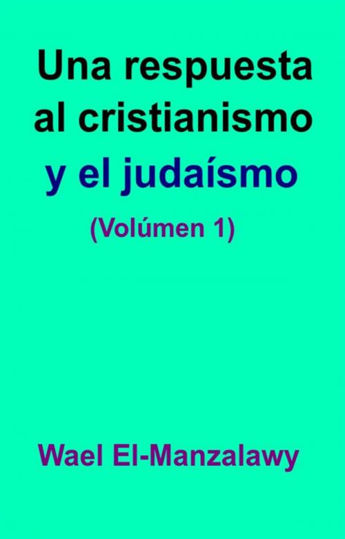 Cover of the book Una Respuesta Al Cristianismo Y El Judaísmo (Volúmen 1) by Wael El, Manzalawy, Babelcube Inc.