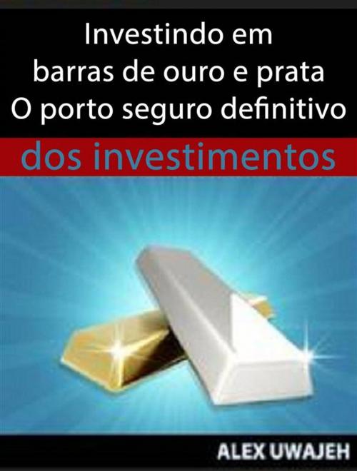Cover of the book Investindo Em Barras De Ouro E Prata - O Porto Seguro Definitivo Dos Investimentos by Alex Uwajeh, Babelcube Inc.