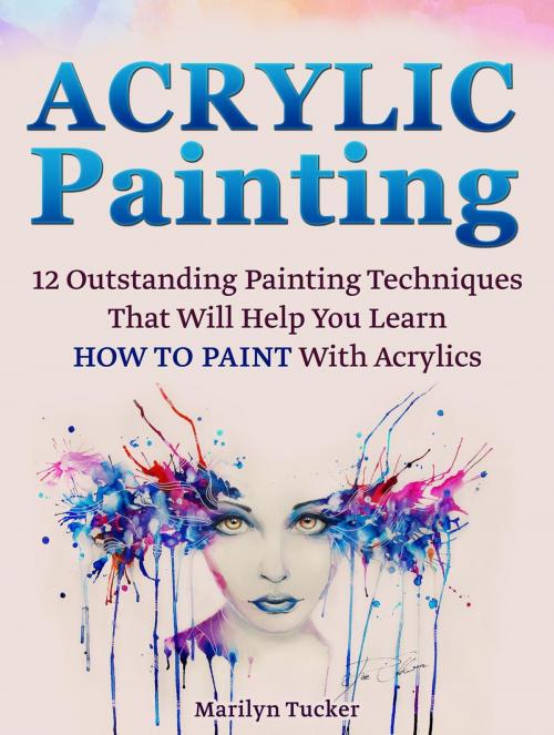 Cover of the book Acrylic Painting: 12 Outstanding Painting Techniques Will Help You Learn How to Paint With Acrylics by Marilyn Tucker, Jet Solutions