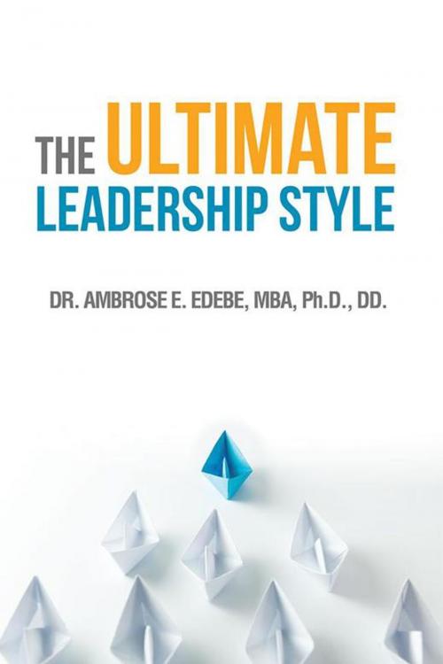 Cover of the book The Ultimate Leadership Style by Ambrose e. Edebe, Xlibris US