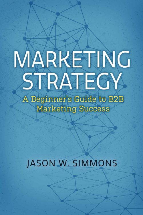 Cover of the book Marketing Strategy: A Beginner's Guide to B2B Marketing Success by Jason W. Simmons, BookBaby