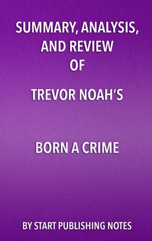Cover of the book Summary, Analysis, and Review of Trevor Noah's Born a Crime by Start Publishing Notes, Start Publishing Notes