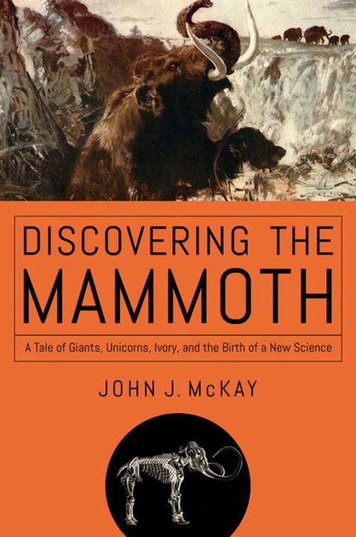 Cover of the book Discovering the Mammoth: A Tale of Giants, Unicorns, Ivory, and the Birth of a New Science by John J. McKay, Pegasus Books