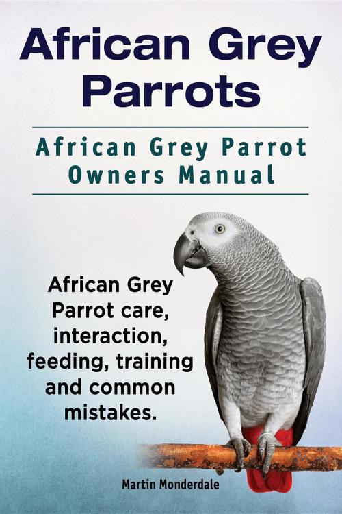 Cover of the book African Grey Parrots. African Grey Parrot Owners Manual. African Grey Parrot care, interaction, feeding, training and common mistakes. by Martin Monderdale, Internet Marketing Business