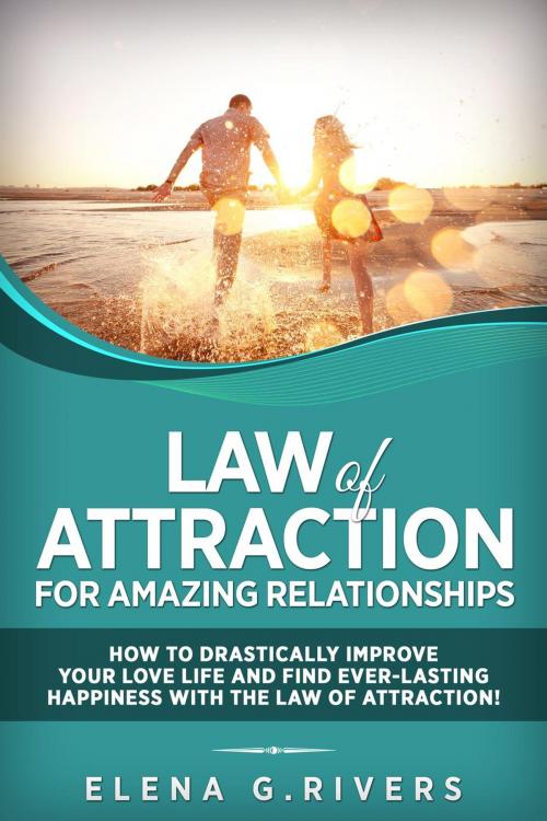 Cover of the book Law of Attraction for Amazing Relationships: How to Drastically Improve Your Love Life and Find Ever-Lasting Happiness with the Law of Attraction! by Elena G.Rivers, Elena G.Rivers