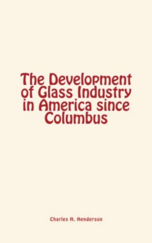 Cover of the book The Development of Glass Industry in America since Columbus by Charles H. Henderson, LM Publishers