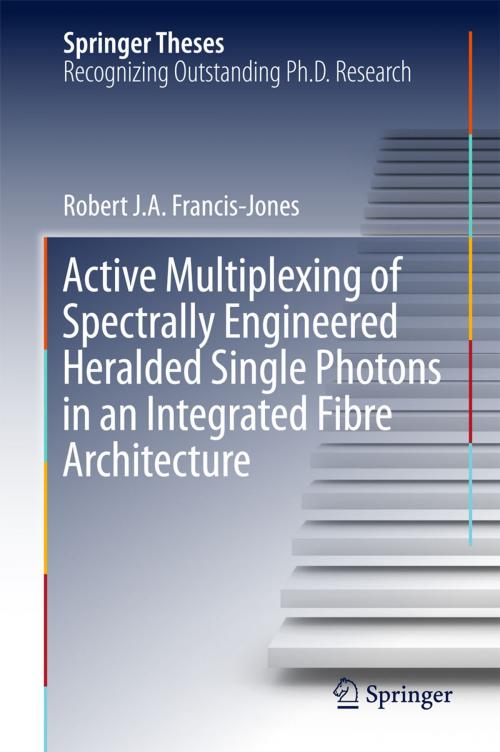Cover of the book Active Multiplexing of Spectrally Engineered Heralded Single Photons in an Integrated Fibre Architecture by Robert J.A. Francis-Jones, Springer International Publishing