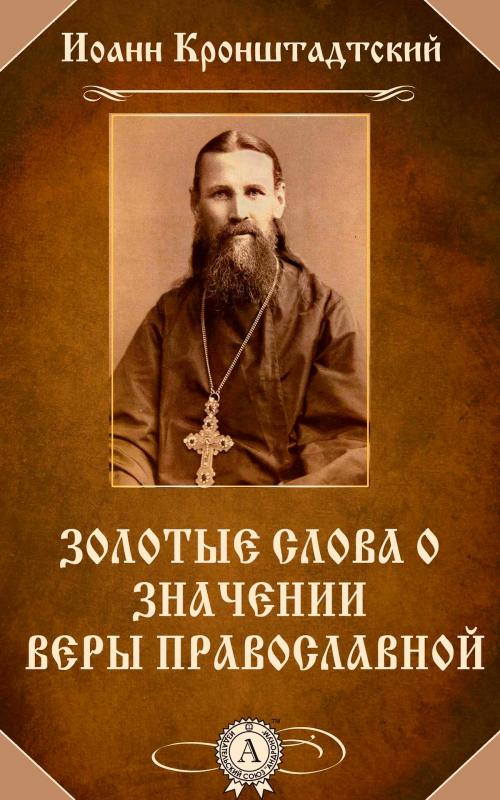 Cover of the book Золотые слова о значении веры православной by Иоанн Кронштадтский, Strelbytskyy Multimedia Publishing