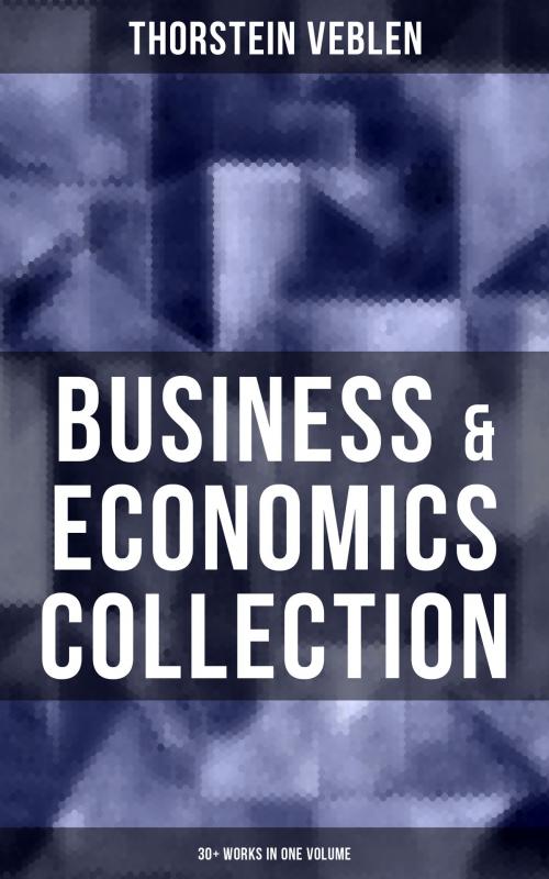 Cover of the book Business & Economics Collection: Thorstein Veblen Edition (30+ Works in One Volume) by Thorstein Veblen, Musaicum Books