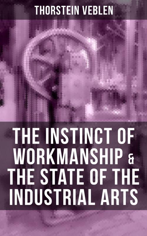 Cover of the book THE INSTINCT OF WORKMANSHIP & THE STATE OF THE INDUSTRIAL ARTS by Thorstein Veblen, Musaicum Books