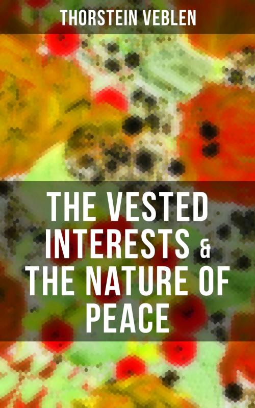 Cover of the book THE VESTED INTERESTS & THE NATURE OF PEACE by Thorstein Veblen, Musaicum Books