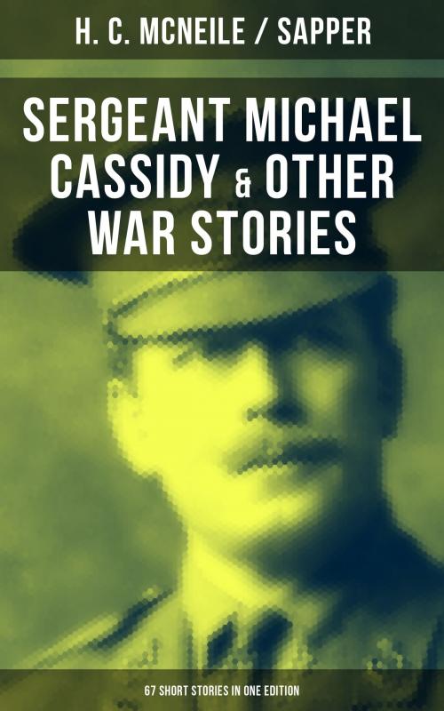 Cover of the book SERGEANT MICHAEL CASSIDY & OTHER WAR STORIES: 67 Short Stories in One Edition by H. C. McNeile, Sapper, Musaicum Books