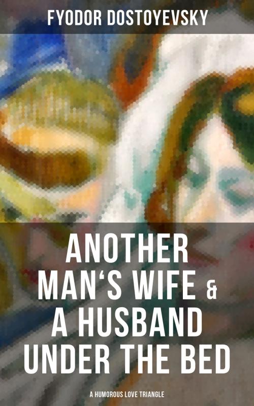 Cover of the book ANOTHER MAN'S WIFE & A HUSBAND UNDER THE BED (A Humorous Love Triangle) by Fyodor Dostoyevsky, Musaicum Books