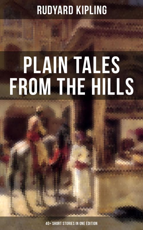 Cover of the book PLAIN TALES FROM THE HILLS (40+ Short Stories in One Edition) by Rudyard Kipling, Musaicum Books