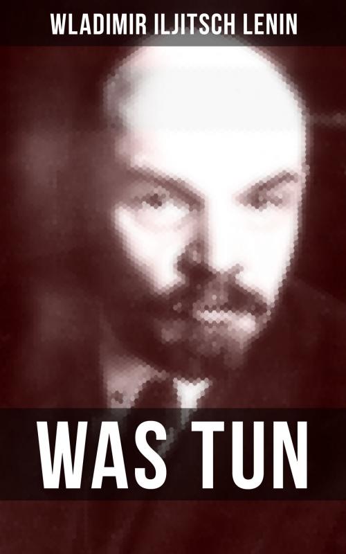 Cover of the book WAS TUN? by Wladimir Iljitsch Lenin, Musaicum Books