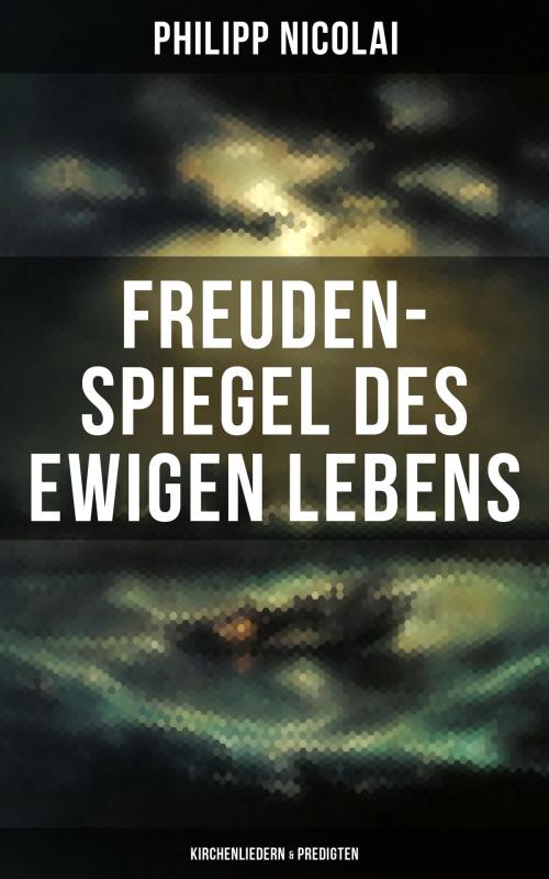 Cover of the book Freuden-Spiegel des ewigen Lebens (Kirchenliedern & Predigten) by Philipp Nicolai, Musaicum Books