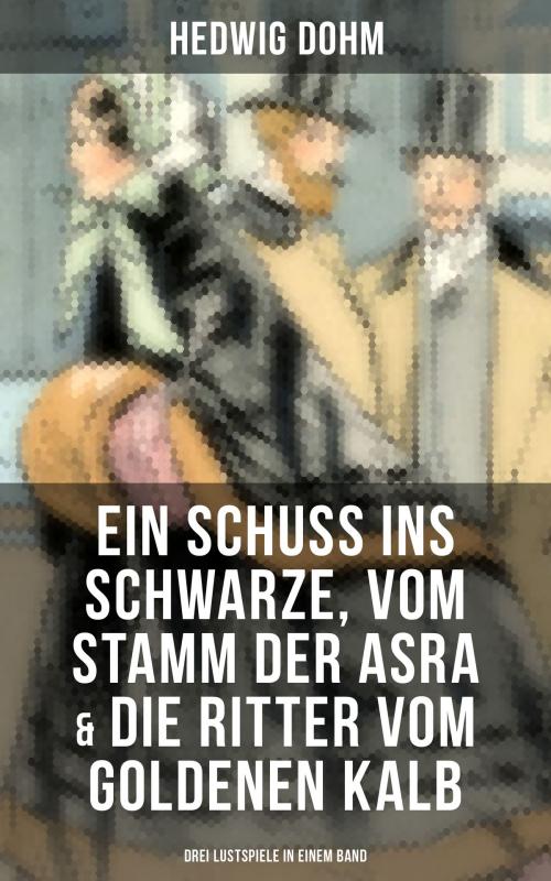 Cover of the book Ein Schuss ins Schwarze, Vom Stamm der Asra & Die Ritter vom Goldenen Kalb (Drei Lustspiele in einem Band) by Hedwig Dohm, Musaicum Books