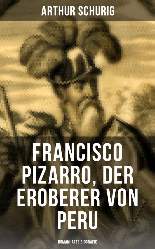 Cover of the book Francisco Pizarro, der Eroberer von Peru: Romanhafte Biografie by Arthur Schurig, Musaicum Books