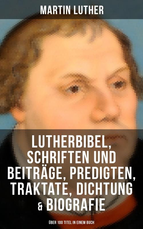 Cover of the book Martin Luther: Lutherbibel, Schriften und Beiträge, Predigten, Traktate, Dichtung & Biografie (Über 100 Titel in einem Buch ) by Martin Luther, Musaicum Books