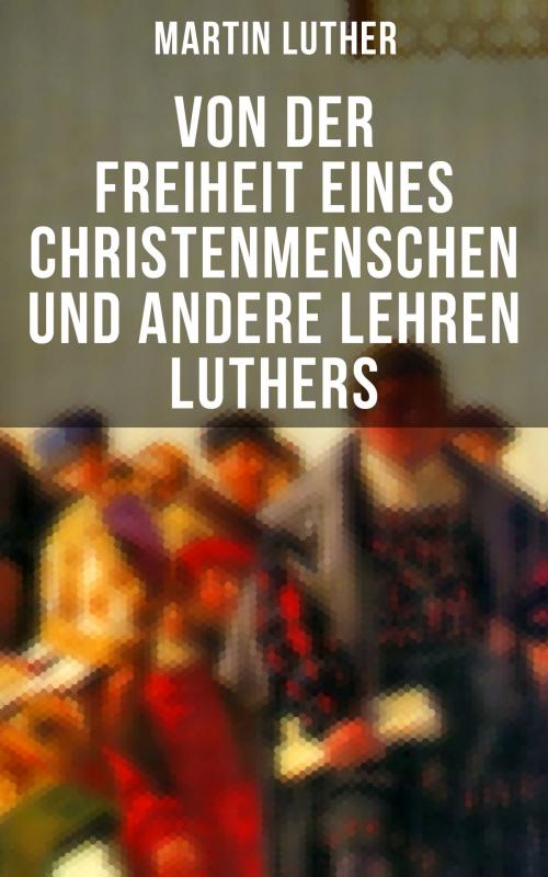 Cover of the book Von der Freiheit eines Christenmenschen und andere Lehren Luthers by Martin Luther, Musaicum Books