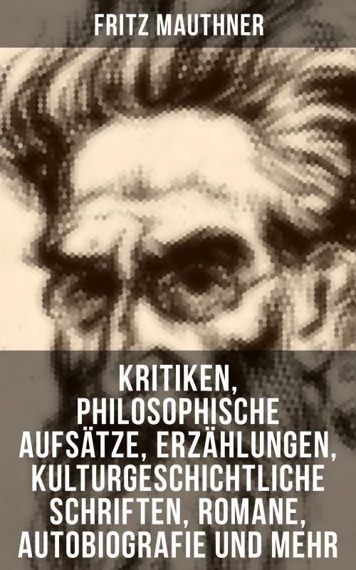 Cover of the book Fritz Mauthner: Kritiken, Philosophische Aufsätze, Erzählungen, Kulturgeschichtliche Schriften, Romane, Autobiografie und mehr by Fritz Mauthner, Musaicum Books