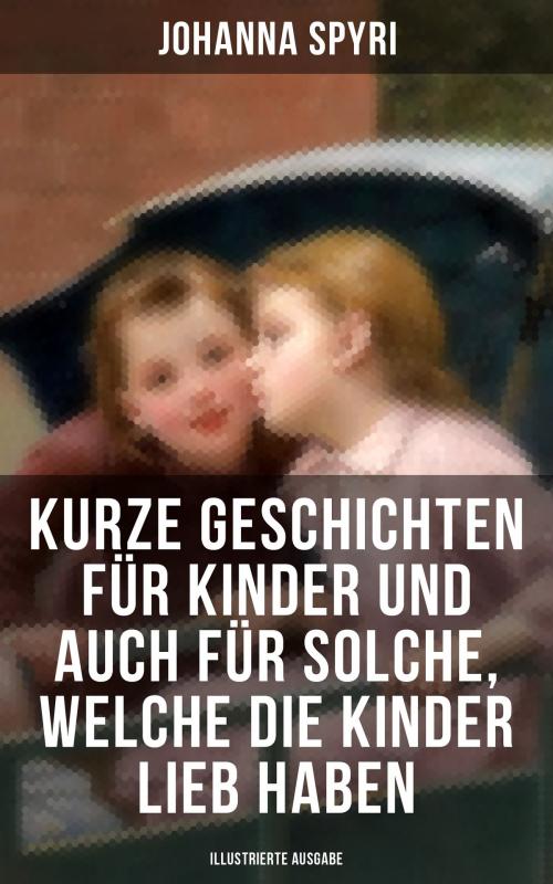 Cover of the book Kurze Geschichten für Kinder und auch für Solche, welche die Kinder lieb haben (Illustrierte Ausgabe) by Johanna Spyri, Musaicum Books