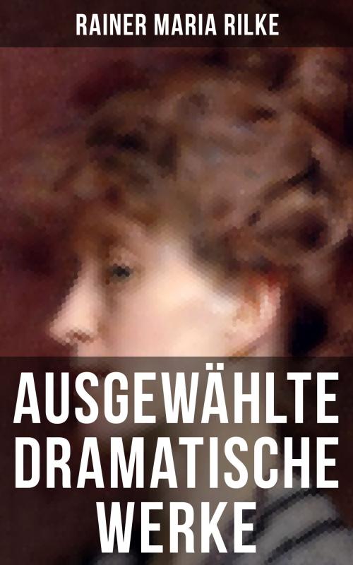 Cover of the book Ausgewählte dramatische Werke von Rainer Maria Rilke by Rainer Maria Rilke, Musaicum Books