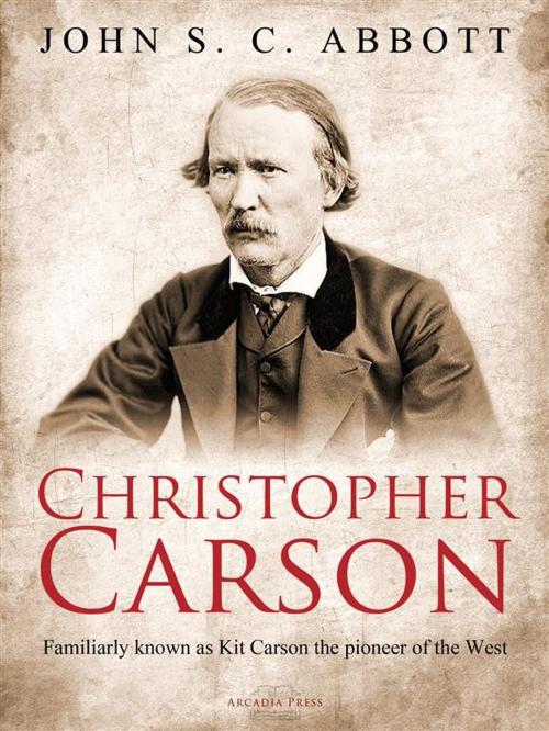 Cover of the book Christopher Carson, Familiarly Known as Kit Carson the Pioneer of the West by John S. C. Abbott, Arcadia Press