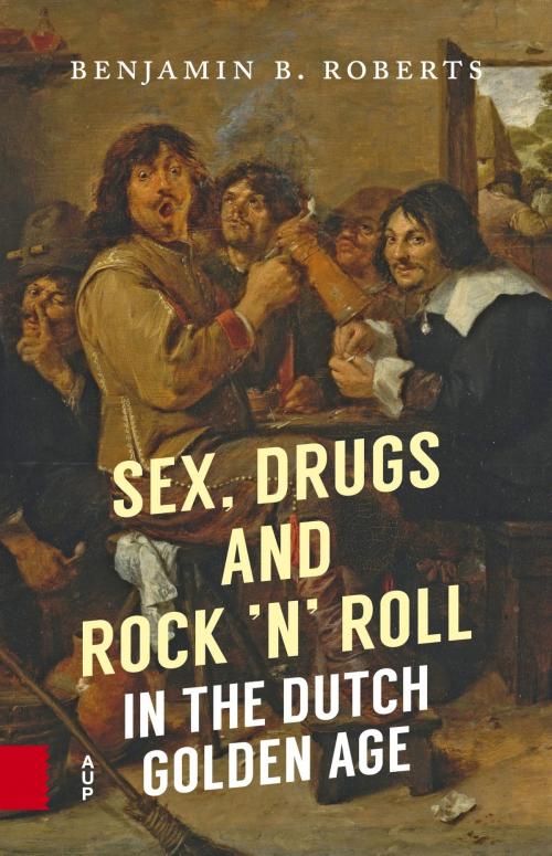 Cover of the book Sex, Drugs and Rock 'n' Roll in the Dutch Golden Age by Benjamin B. Roberts, Amsterdam University Press