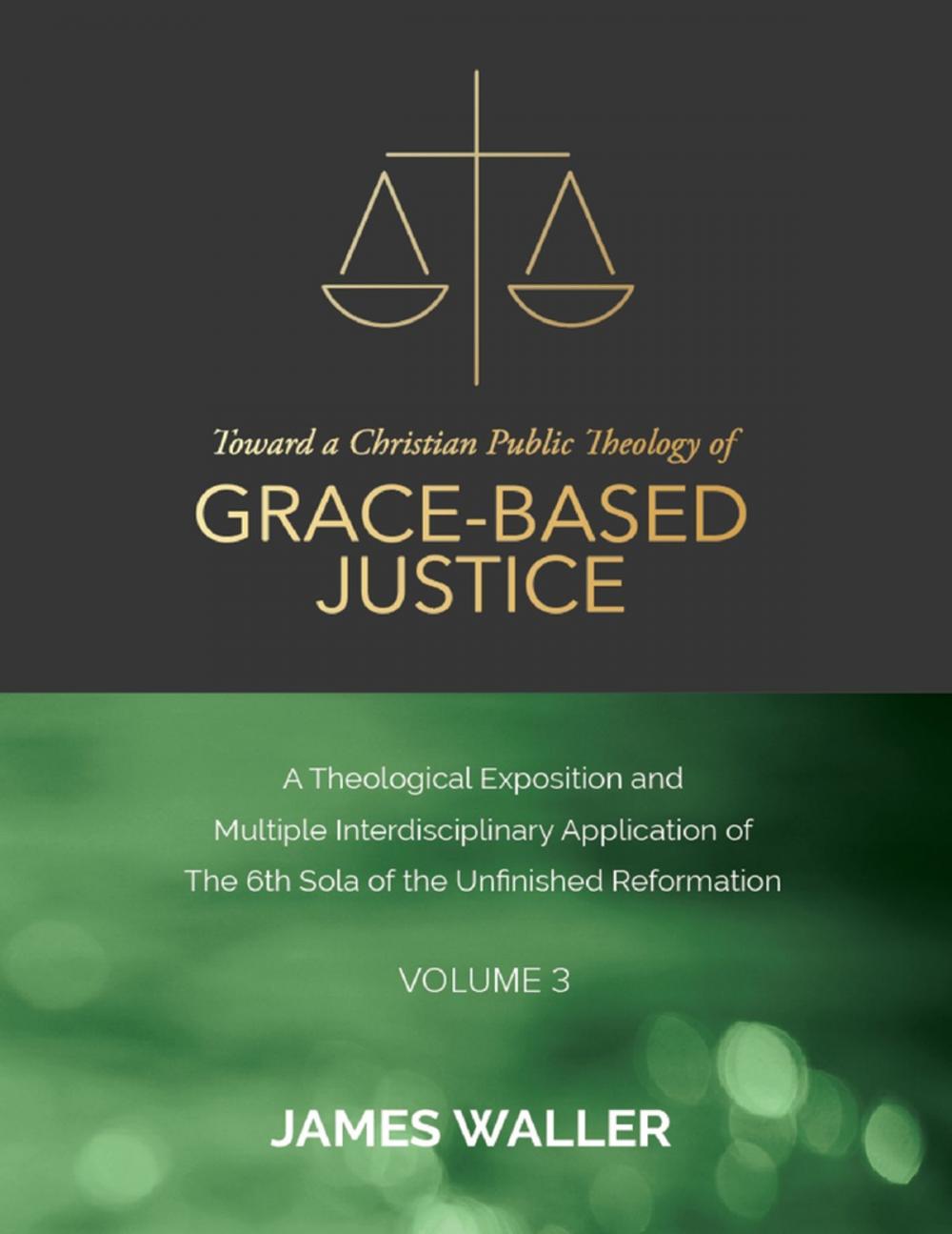 Big bigCover of Toward a Christian Public Theology of Grace-based Justice - A Theological Exposition and Multiple Interdisciplinary Application of the 6th Sola of the Unfinished Reformation - Volume 3