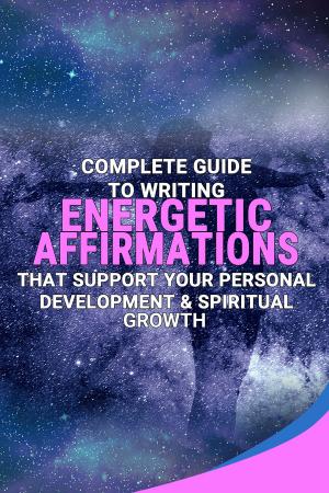 Book cover of Complete Guide To Writing Energetic Affirmations That Support Your Personal Development & Spiritual Growth