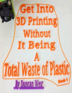 Cover of the book Get Into 3D Printing Without It Being A Total Waste of Plastic: Book 1 by Buddy Fisher