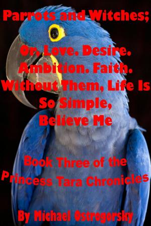 Cover of the book Parrots and Witches; Or, Love. Desire. Ambition. Faith. Without Them, Life Is So Simple, Believe Me by Michael Crane