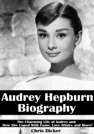 Cover of Audrey Hepburn Biography: The Charming Life of Audrey and How She Coped with Fame, Love Affairs and More?