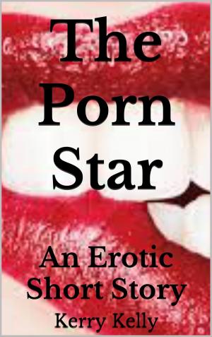Cover of the book The Porn Star: An Erotic Short Story by Kerry Kelly
