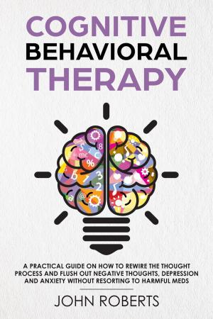 Cover of the book Cognitive Behavioral Therapy: How to Rewire the Thought Process and Flush out Negative Thoughts, Depression, and Anxiety, Without Resorting to Harmful Meds by Janean Anderson