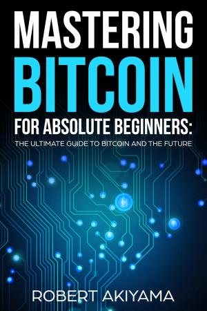 Cover of the book Mastering Bitcoin For Absolute Beginners The Ultimate Guide To Bitcoin And The Future by H. Evan Woodhead