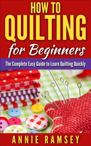 Cover of the book How to Quilting for Beginners: The Complete Easy Guide to Learn Quilting Quickly by Annie Ramsey