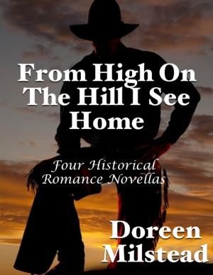 Cover of the book From High On the Hill I See Home: Four Historical Romance Novellas by Trish Hughes Kreis, Richard Kreis, Pegi Foulkrod, Kathy Lowrey, Gincy Heins