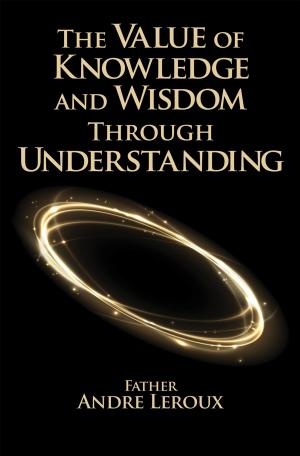 Cover of the book The Value of Knowledge and Wisdom Through Understanding by Bill Prankard