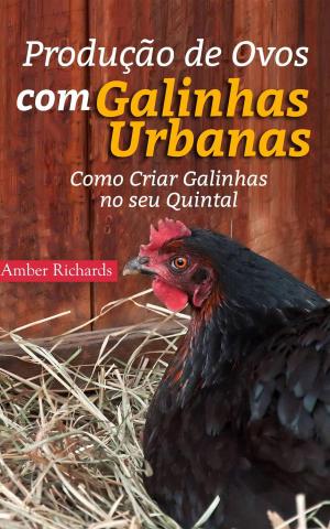 Cover of the book Produção de Ovos com Galinhas Urbanas. Como Criar Galinhas no seu Quintal by Amber Richards