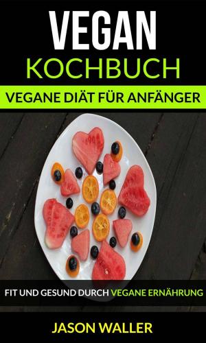 Cover of the book Vegan Kochbuch: Vegane Diät für Anfänger (Fit und gesund durch vegane Ernährung) by The Easy Vegan Home