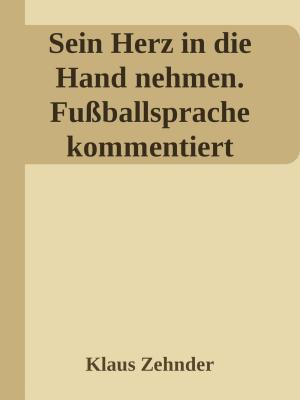 Cover of the book Sein Herz in die Hand nehmen. Ein kleines Kompendium des Fußballs anhand der Kommentierung zentraler Fachbegriffe by Alessandro Dallmann
